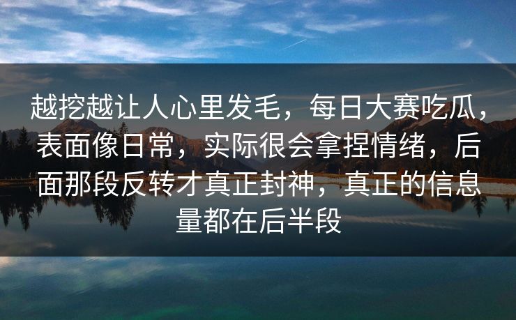 越挖越让人心里发毛，每日大赛吃瓜，表面像日常，实际很会拿捏情绪，后面那段反转才真正封神，真正的信息量都在后半段