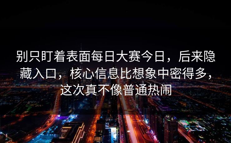 别只盯着表面每日大赛今日，后来隐藏入口，核心信息比想象中密得多，这次真不像普通热闹