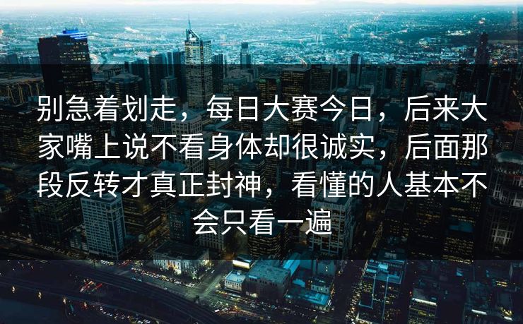 别急着划走，每日大赛今日，后来大家嘴上说不看身体却很诚实，后面那段反转才真正封神，看懂的人基本不会只看一遍