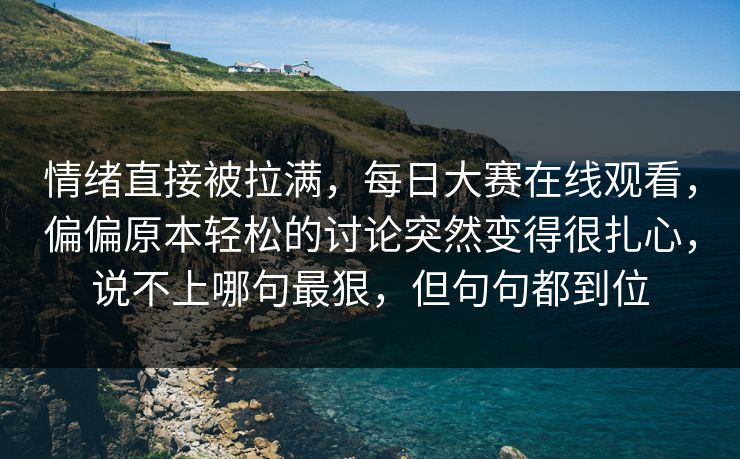 情绪直接被拉满，每日大赛在线观看，偏偏原本轻松的讨论突然变得很扎心，说不上哪句最狠，但句句都到位