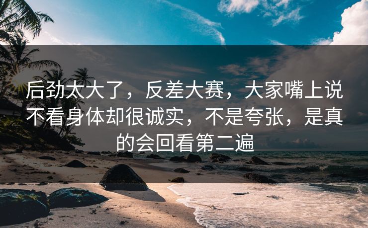 后劲太大了,反差大赛,大家嘴上说不看身体却很诚实,不是夸张,是真的会回看第二遍 后劲太大了,反差大赛,大家嘴上说不看身体却很诚实,不是夸张,是真的会回看第二遍
