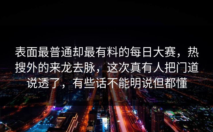 表面最普通却最有料的每日大赛，热搜外的来龙去脉，这次真有人把门道说透了，有些话不能明说但都懂