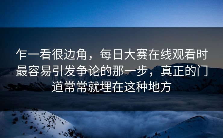 乍一看很边角，每日大赛在线观看时最容易引发争论的那一步，真正的门道常常就埋在这种地方