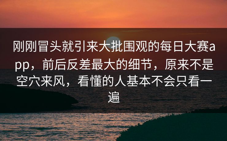 刚刚冒头就引来大批围观的每日大赛app，前后反差最大的细节，原来不是空穴来风，看懂的人基本不会只看一遍