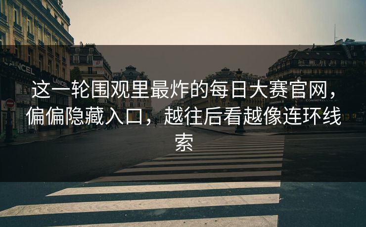 这一轮围观里最炸的每日大赛官网，偏偏隐藏入口，越往后看越像连环线索