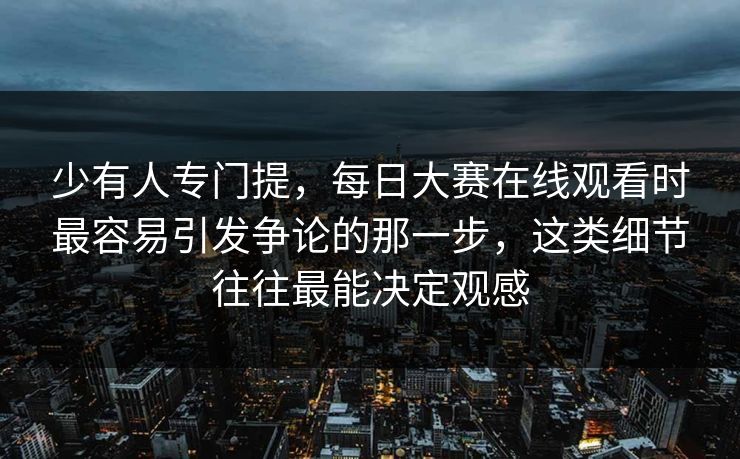少有人专门提，每日大赛在线观看时最容易引发争论的那一步，这类细节往往最能决定观感