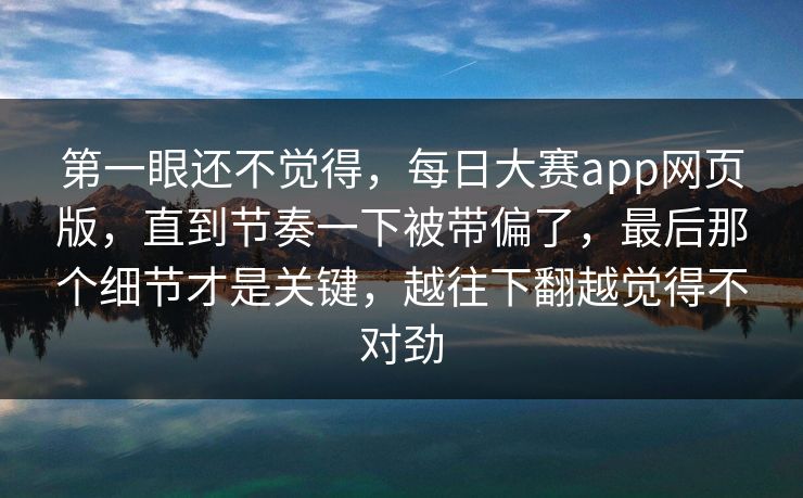 第一眼还不觉得，每日大赛app网页版，直到节奏一下被带偏了，最后那个细节才是关键，越往下翻越觉得不对劲