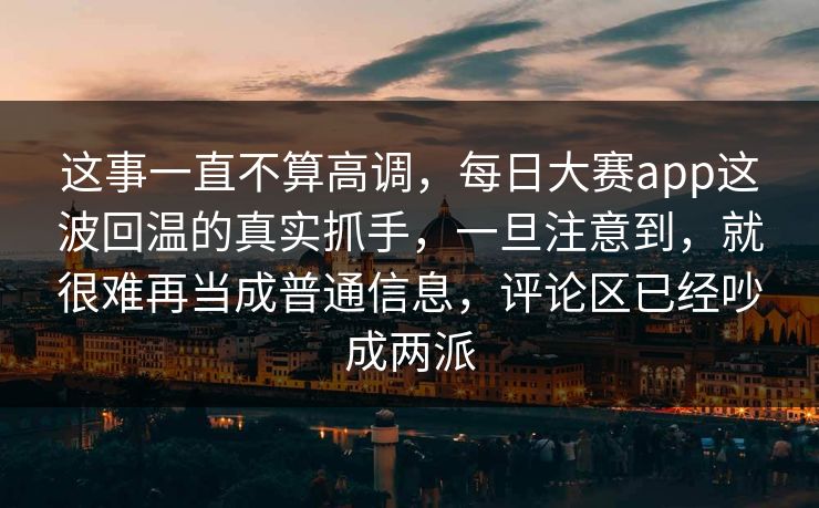这事一直不算高调，每日大赛app这波回温的真实抓手，一旦注意到，就很难再当成普通信息，评论区已经吵成两派
