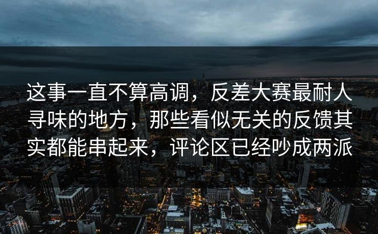 这事一直不算高调，反差大赛最耐人寻味的地方，那些看似无关的反馈其实都能串起来，评论区已经吵成两派