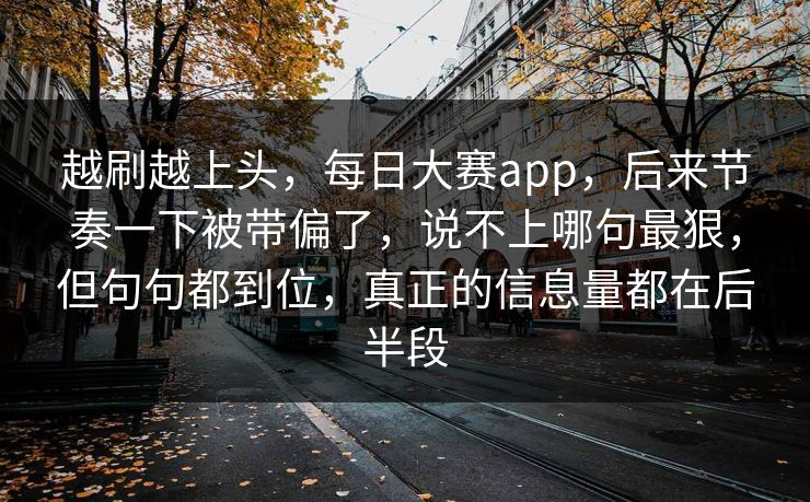 越刷越上头，每日大赛app，后来节奏一下被带偏了，说不上哪句最狠，但句句都到位，真正的信息量都在后半段