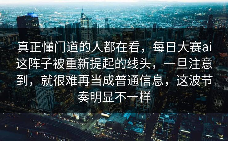 真正懂门道的人都在看,每日大赛ai这阵子被重新提起的线头,一旦注意到,就很难再当成普通信息,这波节奏明显不一样 真正懂门道的人都在看,每日大赛ai这阵子被重新提起的线头,一旦注意到,就很难再当成普通信息,这波节奏明显不一样