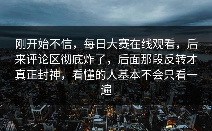 刚开始不信，每日大赛在线观看，后来评论区彻底炸了，后面那段反转才真正封神，看懂的人基本不会只看一遍