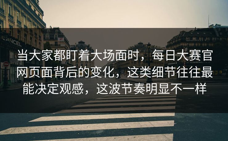 当大家都盯着大场面时,每日大赛官网页面背后的变化,这类细节往往最能决定观感,这波节奏明显不一样 当大家都盯着大场面时,每日大赛官网页面背后的变化,这类细节往往最能决定观感,这波节奏明显不一样
