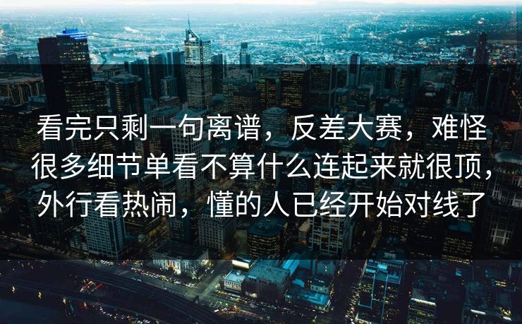 看完只剩一句离谱,反差大赛,难怪很多细节单看不算什么连起来就很顶,外行看热闹,懂的人已经开始对线了 看完只剩一句离谱,反差大赛,难怪很多细节单看不算什么连起来就很顶,外行看热闹,懂的人已经开始对线了
