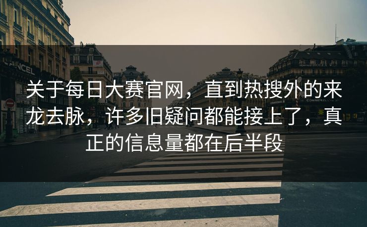 关于每日大赛官网，直到热搜外的来龙去脉，许多旧疑问都能接上了，真正的信息量都在后半段