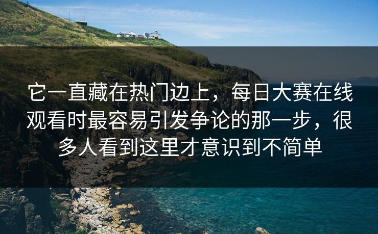 它一直藏在热门边上,每日大赛在线观看时最容易引发争论的那一步,很多人看到这里才意识到不简单 它一直藏在热门边上,每日大赛在线观看时最容易引发争论的那一步,很多人看到这里才意识到不简单