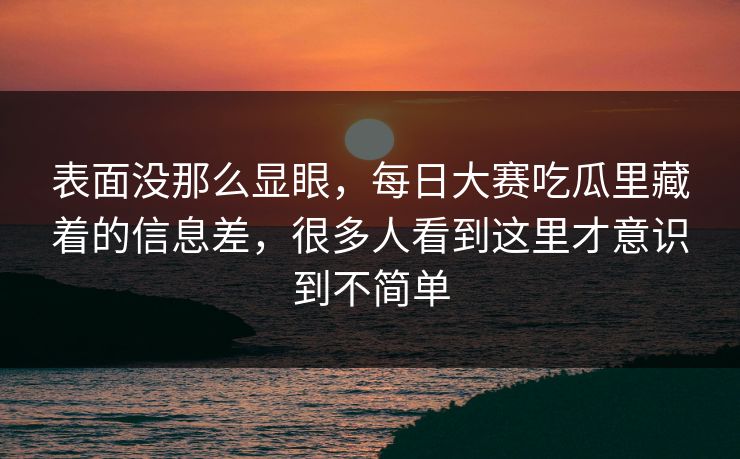 表面没那么显眼,每日大赛吃瓜里藏着的信息差,很多人看到这里才意识到不简单 表面没那么显眼,每日大赛吃瓜里藏着的信息差,很多人看到这里才意识到不简单