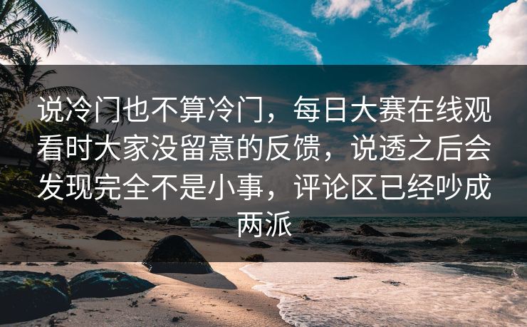 说冷门也不算冷门,每日大赛在线观看时大家没留意的反馈,说透之后会发现完全不是小事,评论区已经吵成两派 说冷门也不算冷门,每日大赛在线观看时大家没留意的反馈,说透之后会发现完全不是小事,评论区已经吵成两派