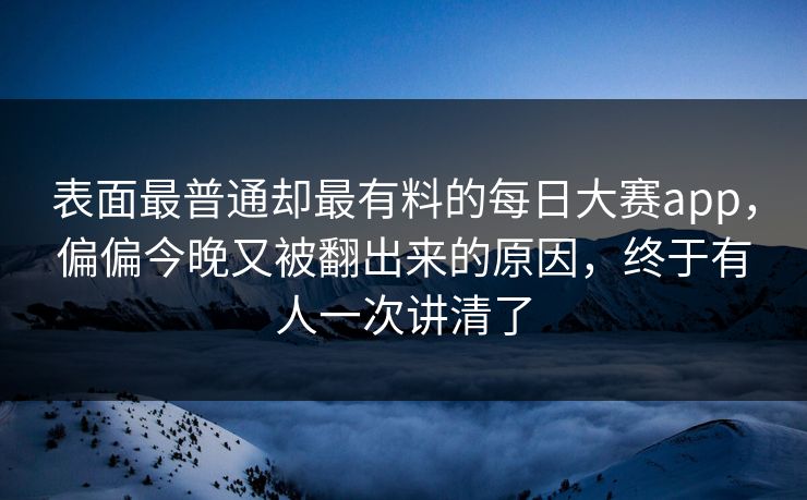 表面最普通却最有料的每日大赛app,偏偏今晚又被翻出来的原因,终于有人一次讲清了 表面最普通却最有料的每日大赛app,偏偏今晚又被翻出来的原因,终于有人一次讲清了