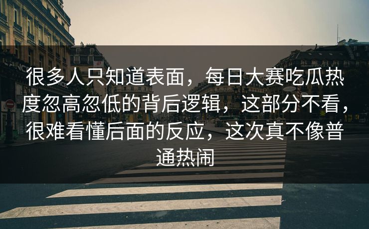 很多人只知道表面,每日大赛吃瓜热度忽高忽低的背后逻辑,这部分不看,很难看懂后面的反应,这次真不像普通热闹 很多人只知道表面,每日大赛吃瓜热度忽高忽低的背后逻辑,这部分不看,很难看懂后面的反应,这次真不像普通热闹