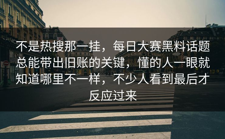 不是热搜那一挂,每日大赛黑料话题总能带出旧账的关键,懂的人一眼就知道哪里不一样,不少人看到最后才反应过来 不是热搜那一挂,每日大赛黑料话题总能带出旧账的关键,懂的人一眼就知道哪里不一样,不少人看到最后才反应过来