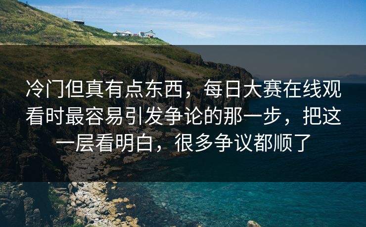冷门但真有点东西,每日大赛在线观看时最容易引发争论的那一步,把这一层看明白,很多争议都顺了 冷门但真有点东西,每日大赛在线观看时最容易引发争论的那一步,把这一层看明白,很多争议都顺了