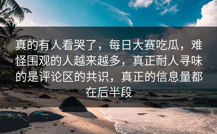 真的有人看哭了，每日大赛吃瓜，难怪围观的人越来越多，真正耐人寻味的是评论区的共识，真正的信息量都在后半段