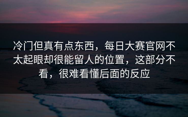冷门但真有点东西,每日大赛官网不太起眼却很能留人的位置,这部分不看,很难看懂后面的反应 冷门但真有点东西,每日大赛官网不太起眼却很能留人的位置,这部分不看,很难看懂后面的反应