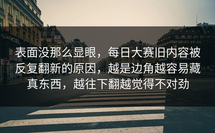表面没那么显眼,每日大赛旧内容被反复翻新的原因,越是边角越容易藏真东西,越往下翻越觉得不对劲 表面没那么显眼,每日大赛旧内容被反复翻新的原因,越是边角越容易藏真东西,越往下翻越觉得不对劲