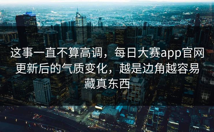 这事一直不算高调,每日大赛app官网更新后的气质变化,越是边角越容易藏真东西 这事一直不算高调,每日大赛app官网更新后的气质变化,越是边角越容易藏真东西
