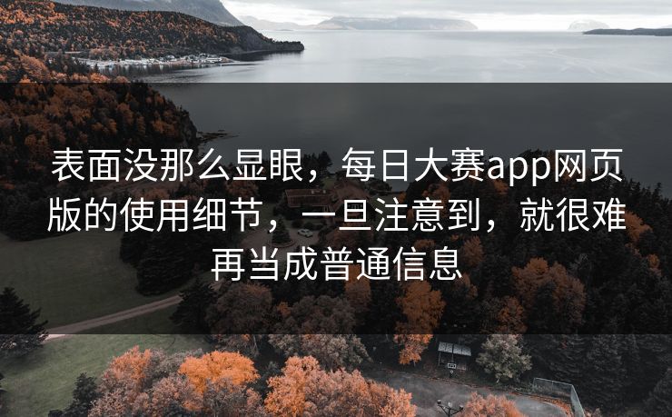 表面没那么显眼,每日大赛app网页版的使用细节,一旦注意到,就很难再当成普通信息 表面没那么显眼,每日大赛app网页版的使用细节,一旦注意到,就很难再当成普通信息