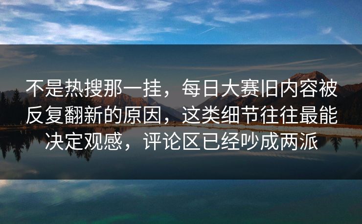 不是热搜那一挂,每日大赛旧内容被反复翻新的原因,这类细节往往最能决定观感,评论区已经吵成两派 不是热搜那一挂,每日大赛旧内容被反复翻新的原因,这类细节往往最能决定观感,评论区已经吵成两派