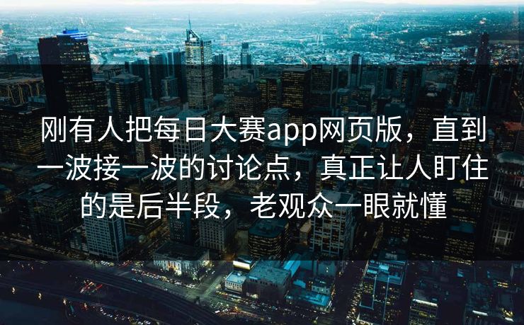 刚有人把每日大赛app网页版,直到一波接一波的讨论点,真正让人盯住的是后半段,老观众一眼就懂 刚有人把每日大赛app网页版,直到一波接一波的讨论点,真正让人盯住的是后半段,老观众一眼就懂