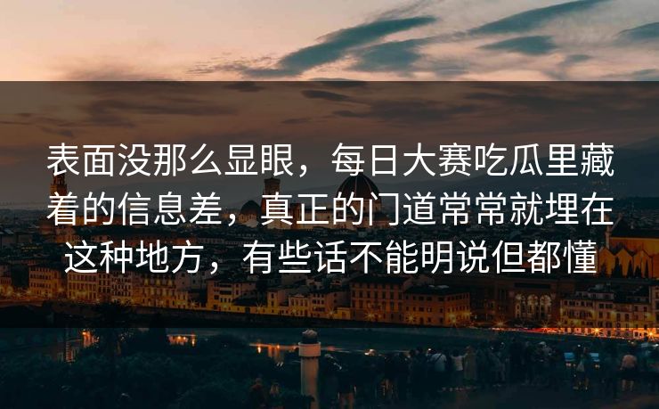 表面没那么显眼,每日大赛吃瓜里藏着的信息差,真正的门道常常就埋在这种地方,有些话不能明说但都懂 表面没那么显眼,每日大赛吃瓜里藏着的信息差,真正的门道常常就埋在这种地方,有些话不能明说但都懂