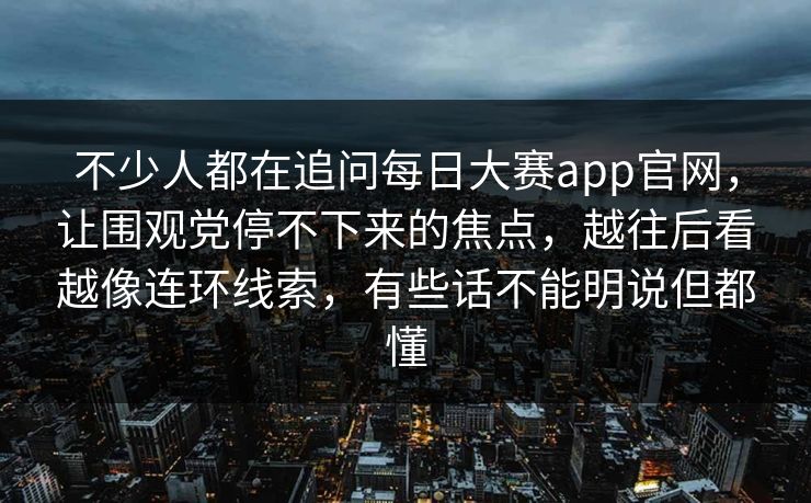 不少人都在追问每日大赛app官网,让围观党停不下来的焦点,越往后看越像连环线索,有些话不能明说但都懂 不少人都在追问每日大赛app官网,让围观党停不下来的焦点,越往后看越像连环线索,有些话不能明说但都懂