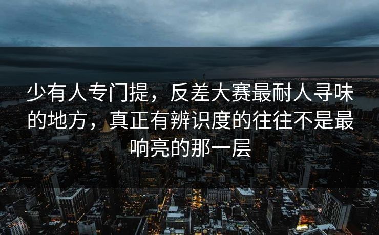 少有人专门提,反差大赛最耐人寻味的地方,真正有辨识度的往往不是最响亮的那一层 少有人专门提,反差大赛最耐人寻味的地方,真正有辨识度的往往不是最响亮的那一层