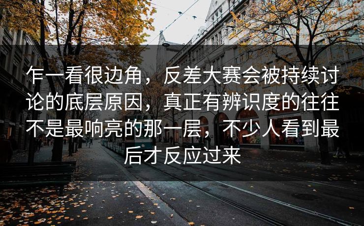 乍一看很边角,反差大赛会被持续讨论的底层原因,真正有辨识度的往往不是最响亮的那一层,不少人看到最后才反应过来 乍一看很边角,反差大赛会被持续讨论的底层原因,真正有辨识度的往往不是最响亮的那一层,不少人看到最后才反应过来