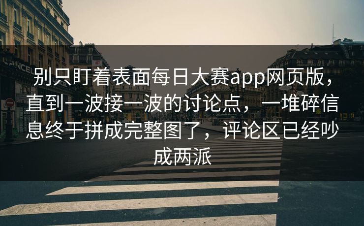 别只盯着表面每日大赛app网页版,直到一波接一波的讨论点,一堆碎信息终于拼成完整图了,评论区已经吵成两派 别只盯着表面每日大赛app网页版,直到一波接一波的讨论点,一堆碎信息终于拼成完整图了,评论区已经吵成两派