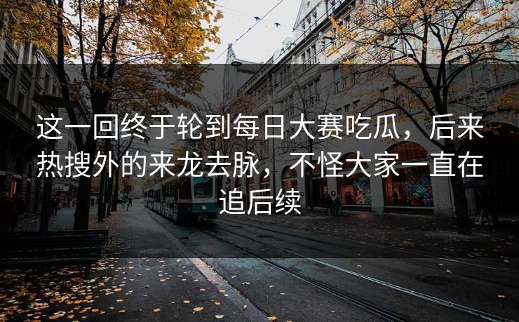 这一回终于轮到每日大赛吃瓜,后来热搜外的来龙去脉,不怪大家一直在追后续 这一回终于轮到每日大赛吃瓜,后来热搜外的来龙去脉,不怪大家一直在追后续
