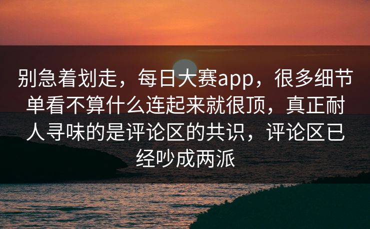 别急着划走,每日大赛app,很多细节单看不算什么连起来就很顶,真正耐人寻味的是评论区的共识,评论区已经吵成两派 别急着划走,每日大赛app,很多细节单看不算什么连起来就很顶,真正耐人寻味的是评论区的共识,评论区已经吵成两派