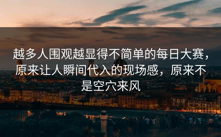 越多人围观越显得不简单的每日大赛,原来让人瞬间代入的现场感,原来不是空穴来风 越多人围观越显得不简单的每日大赛,原来让人瞬间代入的现场感,原来不是空穴来风