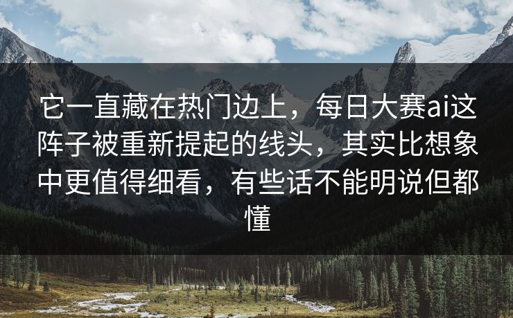 它一直藏在热门边上,每日大赛ai这阵子被重新提起的线头,其实比想象中更值得细看,有些话不能明说但都懂 它一直藏在热门边上,每日大赛ai这阵子被重新提起的线头,其实比想象中更值得细看,有些话不能明说但都懂