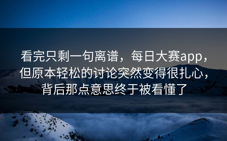 看完只剩一句离谱,每日大赛app,但原本轻松的讨论突然变得很扎心,背后那点意思终于被看懂了 看完只剩一句离谱,每日大赛app,但原本轻松的讨论突然变得很扎心,背后那点意思终于被看懂了