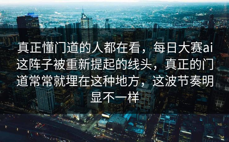 真正懂门道的人都在看,每日大赛ai这阵子被重新提起的线头,真正的门道常常就埋在这种地方,这波节奏明显不一样 真正懂门道的人都在看,每日大赛ai这阵子被重新提起的线头,真正的门道常常就埋在这种地方,这波节奏明显不一样