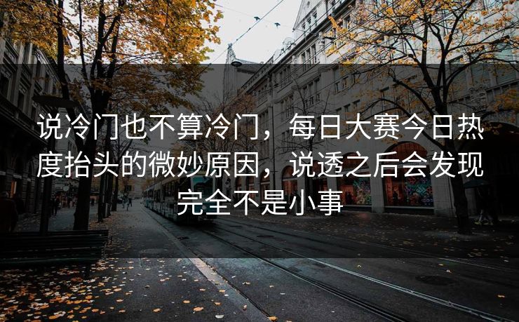 说冷门也不算冷门,每日大赛今日热度抬头的微妙原因,说透之后会发现完全不是小事 说冷门也不算冷门,每日大赛今日热度抬头的微妙原因,说透之后会发现完全不是小事
