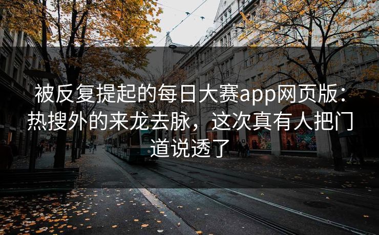 被反复提起的每日大赛app网页版：热搜外的来龙去脉，这次真有人把门道说透了