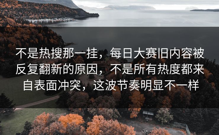 不是热搜那一挂,每日大赛旧内容被反复翻新的原因,不是所有热度都来自表面冲突,这波节奏明显不一样 不是热搜那一挂,每日大赛旧内容被反复翻新的原因,不是所有热度都来自表面冲突,这波节奏明显不一样