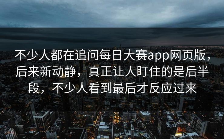 不少人都在追问每日大赛app网页版,后来新动静,真正让人盯住的是后半段,不少人看到最后才反应过来 不少人都在追问每日大赛app网页版,后来新动静,真正让人盯住的是后半段,不少人看到最后才反应过来