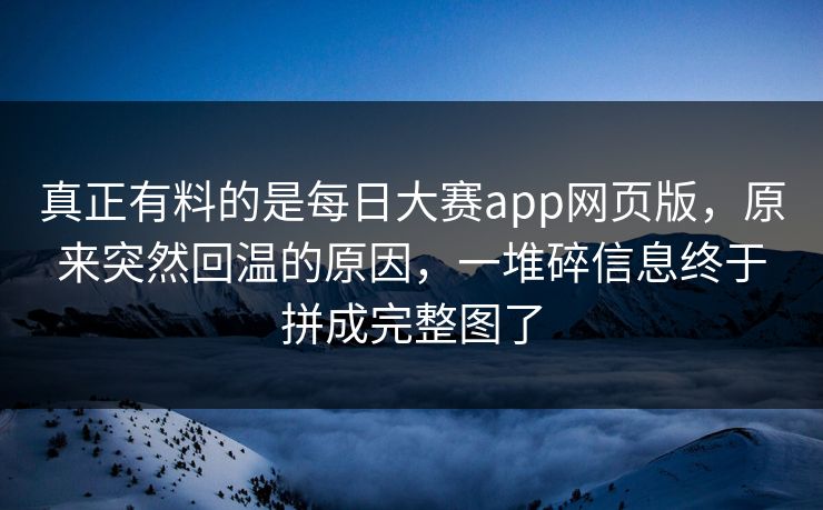 真正有料的是每日大赛app网页版,原来突然回温的原因,一堆碎信息终于拼成完整图了 真正有料的是每日大赛app网页版,原来突然回温的原因,一堆碎信息终于拼成完整图了