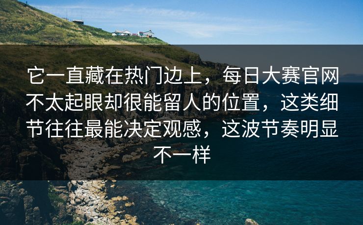 它一直藏在热门边上,每日大赛官网不太起眼却很能留人的位置,这类细节往往最能决定观感,这波节奏明显不一样 它一直藏在热门边上,每日大赛官网不太起眼却很能留人的位置,这类细节往往最能决定观感,这波节奏明显不一样
